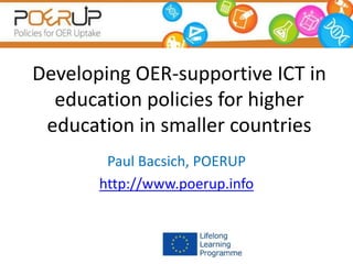 Developing OER-supportive ICT in
education policies for higher
education in smaller countries
Paul Bacsich, POERUP
http://www.poerup.info
 
