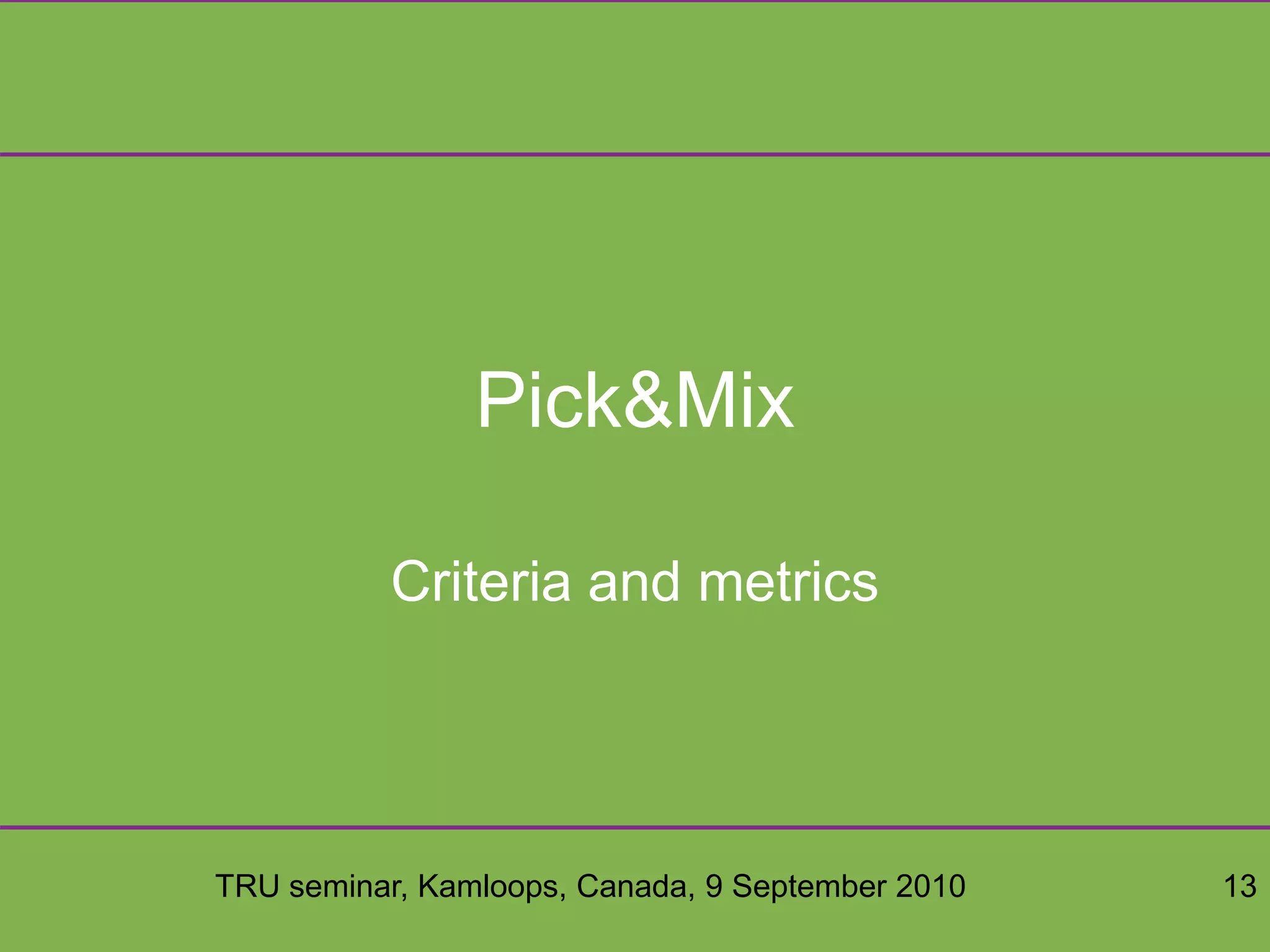 TRU seminar, Kamloops, Canada, 9 September 2010 13
Pick&Mix
Criteria and metrics
 