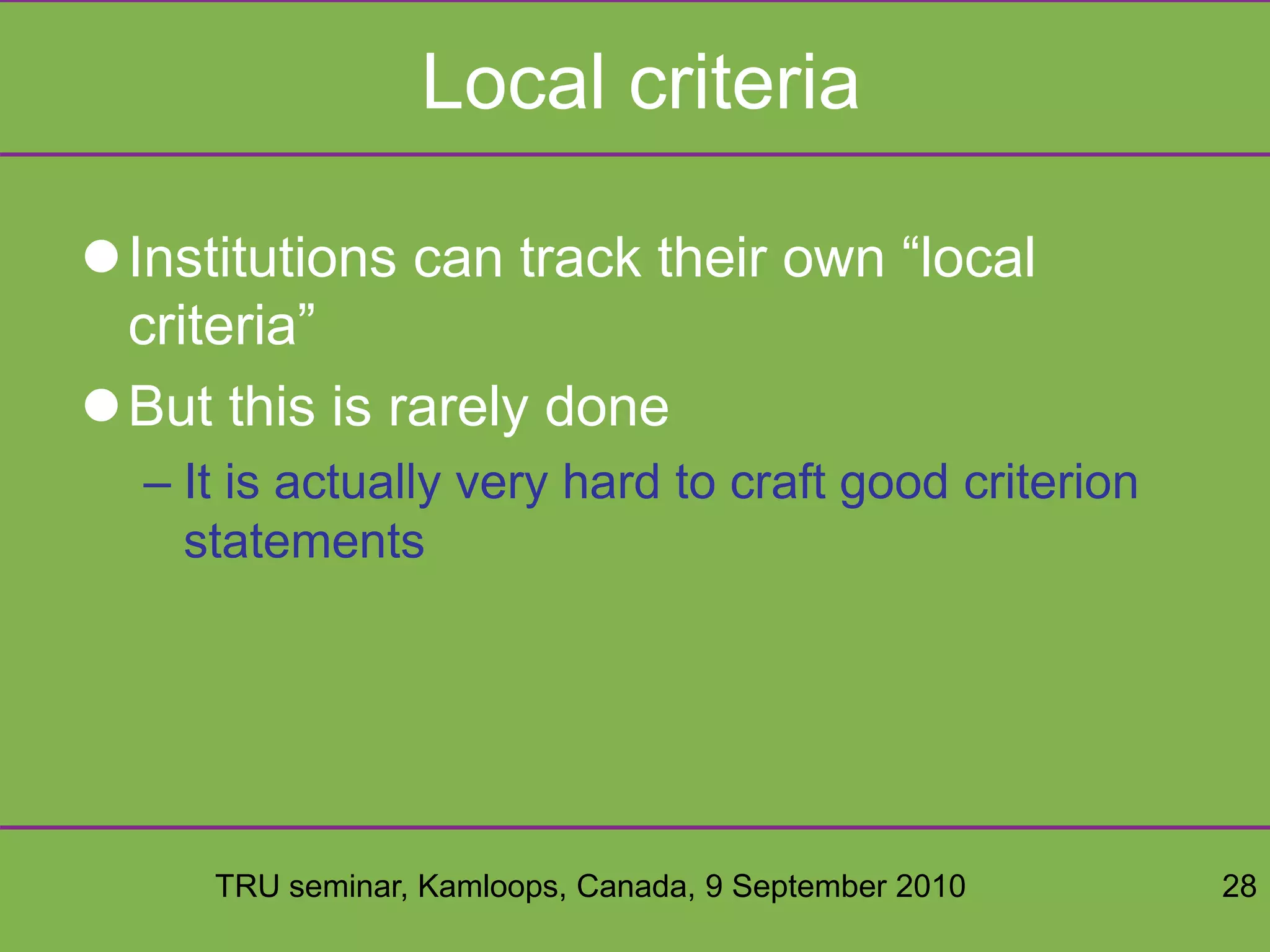 TRU seminar, Kamloops, Canada, 9 September 2010 28
Local criteria
Institutions can track their own “local
criteria”
But this is rarely done
– It is actually very hard to craft good criterion
statements
 