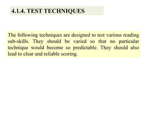4.1.4. TEST TECHNIQUES
The following techniques are designed to test various reading
sub-skills. They should be varied so that no particular
technique would become so predictable. They should also
lead to clear and reliable scoring.
 