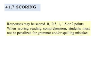 4.1.7 SCORING
Responses may be scored 0, 0.5, 1, 1.5 or 2 points.
When scoring reading comprehension, students must
not be penalized for grammar and/or spelling mistakes
 