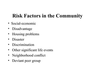 Risk Factors in the Community
• Social-economic
• Disadvantage
• Housing problems
• Disaster
• Discrimination
• Other significant life events
• Neighborhood conflict
• Deviant peer group
 
