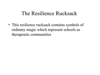 The Resilience Rucksack
• This resilience rucksack contains symbols of
ordinary magic which represent schools as
therapeutic communities
 