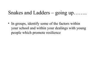 Snakes and Ladders – going up……..
• In groups, identify some of the factors within
your school and within your dealings with young
people which promote resilience
 