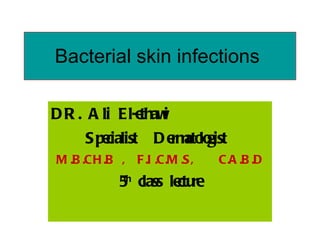 Bacterial skin infections  DR. Ali El-ethawi   Specialist  Dermatologist  M.B.CH.B ,  F.I.C.M.S,  C.A.B.D 5 th  class lecture  