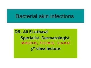 Bacterial skin infections

DR. Ali El-ethawi
  Specialist Dermatologist
   M.B.CH.B , F.I.C.M.S, C.A.B.D
        5th class lecture
 