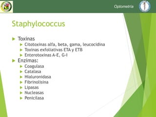 Staphylococcus
 Toxinas
 Citotoxinas alfa, beta, gama, leucocidina
 Toxinas exfoliativas ETA y ETB
 Enterotoxinas A-E, G-I
 Enzimas:
 Coagulasa
 Catalasa
 Hialuronidasa
 Fibrinolisina
 Lipasas
 Nucleasas
 Penicilasa
Optometría
 