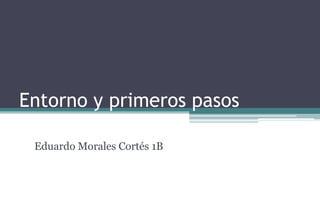 Entorno y primeros pasos
Eduardo Morales Cortés 1B
 