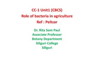 CC-1 Unit1 (CBCS)
Role of bacteria in agriculture
Ref : Peltzar
Dr. Rita Som Paul
Associate Professor
Botany Department
Siliguri College
Siliguri
 
