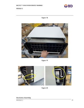 BACTEC™ FX40 SYSTEM SERVICE TRAINING
MODULE C
 
 
MODULE C 20
Figure 18
Figure 19
Figure 20
Electronics Assembly
 