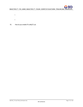 B A C T E C ™ F X A N D B A C T E C ™ F X 4 0 C E R T I F I C A T I O N T R A I N I N G M A N U A L
BACTEC_ FX and FX40_Certification.doc Page 117 of 129
BD Confidential
•
•
16. How do you enable FX utility?(1 pt)
 