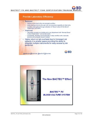 B A C T E C ™ F X A N D B A C T E C ™ F X 4 0 C E R T I F I C A T I O N T R A I N I N G M A N U A L
BACTEC_ FX and FX40_Certification.doc Page 37 of 129
BD Confidential
 