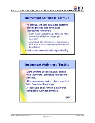 B A C T E C ™ F X A N D B A C T E C ™ F X 4 0 C E R T I F I C A T I O N T R A I N I N G M A N U A L
BACTEC_ FX and FX40_Certification.doc Page 45 of 129
BD Confidential
 