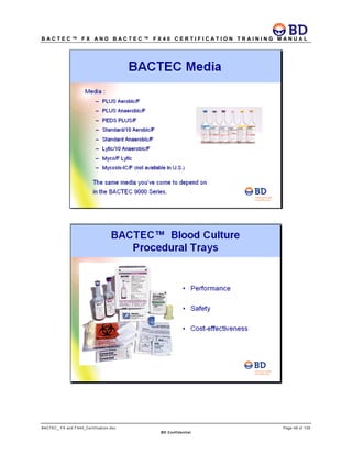 B A C T E C ™ F X A N D B A C T E C ™ F X 4 0 C E R T I F I C A T I O N T R A I N I N G M A N U A L
BACTEC_ FX and FX40_Certification.doc Page 49 of 129
BD Confidential
 