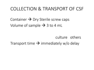 COLLECTION & TRANSPORT OF CSF
Container  Dry Sterile screw caps
Volume of sample  3 to 4 mL
culture others
Transport time  immediately w/o delay
 