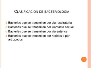 CLASIFICACION DE BACTERIOLOGIA
 Bacterias que se transmiten por via respiratoria
 Bacterias que se transmiten por Contacto sexual
 Bacterias que se transmiten por via enterica
 Bacterias que se transmiten por heridas o por
artropodos
 