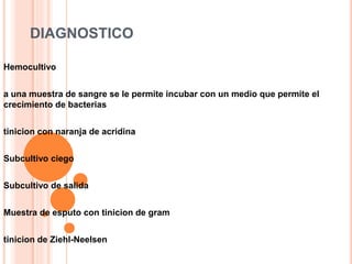 DIAGNOSTICO
Hemocultivo
a una muestra de sangre se le permite incubar con un medio que permite el
crecimiento de bacterias
tinicion con naranja de acridina
Subcultivo ciego
Subcultivo de salida
Muestra de esputo con tinicion de gram
tinicion de Ziehl-Neelsen
 