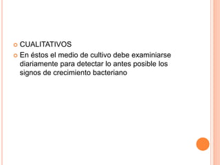  CUALITATIVOS
 En éstos el medio de cultivo debe examiniarse
diariamente para detectar lo antes posible los
signos de crecimiento bacteriano
 