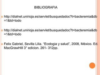 BIBLIOGRAFIA
 http://dialnet.unirioja.es/servlet/busquedadoc?t=bacteremia&db
=1&td=todo
 http://dialnet.unirioja.es/servlet/busquedadoc?t=bacteremia&db
=1&td=todo
 Felix Gabriel, Sevilla Lilia. “Ecologia y salud”, 2008, México. Ed.
MacGrawHill 3° edicion. 261- 312pp.
 