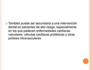  También puede ser secundaria a una intervención
dental en pacientes de alto riesgo, especialmente
en los que padecen enfermedades cardiacas
valvulares, válvulas cardiacas protésicas u otras
prótesis intravasculares
 