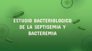 ESTUDIO BACTERIOLOGICO
DE LA SEPTISEMIA Y
BACTEREMIA
 