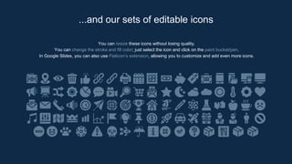 You can resize these icons without losing quality.
You can change the stroke and fill color; just select the icon and click on the paint bucket/pen.
In Google Slides, you can also use Flaticon’s extension, allowing you to customize and add even more icons.
...and our sets of editable icons
 