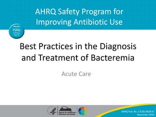 Bacteremia
AHRQ Safety Program for
Improving Antibiotic Use –
Acute Care
Best Practices in the Diagnosis
and Treatment of Bacteremia
Acute Care
AHRQ Safety Program for
Improving Antibiotic Use
AHRQ Pub. No. 17(20)-0028-EF
November 2019
 