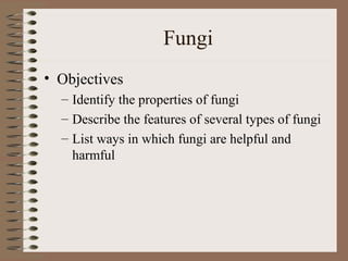 Fungi
• Objectives
  – Identify the properties of fungi
  – Describe the features of several types of fungi
  – List ways in which fungi are helpful and
    harmful
 