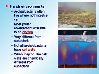 Harsh environments
– Archaebacteria often
  live where nothing else
  can
– Most prefer
  environment with little
  to no oxygen
– Very different from
  eubacteria
– Not all archaebacteria
  have cell walls
– When they do, the cell
  walls are chemically
  different from
  eubacteria
 