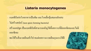 › แบคทีเรียก่อโรคอาหารเป็นพิษ และโรคเยื่อหุ้มสมองอักเสบ
› ไม่สร้างสปอร์ (non spore forming bacteria)
› สร้างแคปซูล เป็นแบคทีเรียที่สามารถเจริญได้ทั้งสภาวะที่มีออกซิเจนและไม่มี
ออกซิเจน
› พบได้ในสิ่งแวดล้อมทั่วไป ทนต่อสภาวะแวดล้อมรุนแรงได้ดี
 