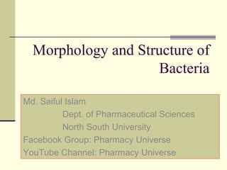 Morphology and Structure of
Bacteria
Md. Saiful Islam
Dept. of Pharmaceutical Sciences
North South University
Facebook Group: Pharmacy Universe
YouTube Channel: Pharmacy Universe
 