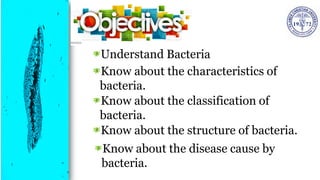 Understand Bacteria
Know about the characteristics of
bacteria.
Know about the classification of
bacteria.
Know about the structure of bacteria.
Know about the disease cause by
bacteria.
 