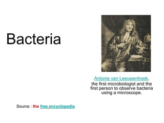 Bacteria
Antonie van Leeuwenhoek,
the first microbiologist and the
first person to observe bacteria
using a microscope.
Source : the free encyclopedia
 