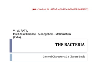 THE BACTERIA
General Characters & a Closure Look
V. W. PATIL
Institute of Science, Aurangabad – Maharashtra
(India)
[AW – Student ID: 49fdafcae9b911e9a8b43f9b844f09b7]
 