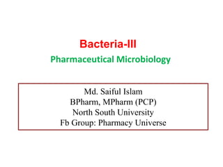 Bacteria-III
Pharmaceutical Microbiology
Md. Saiful Islam
BPharm, MPharm (PCP)
North South University
Fb Group: Pharmacy Universe
 