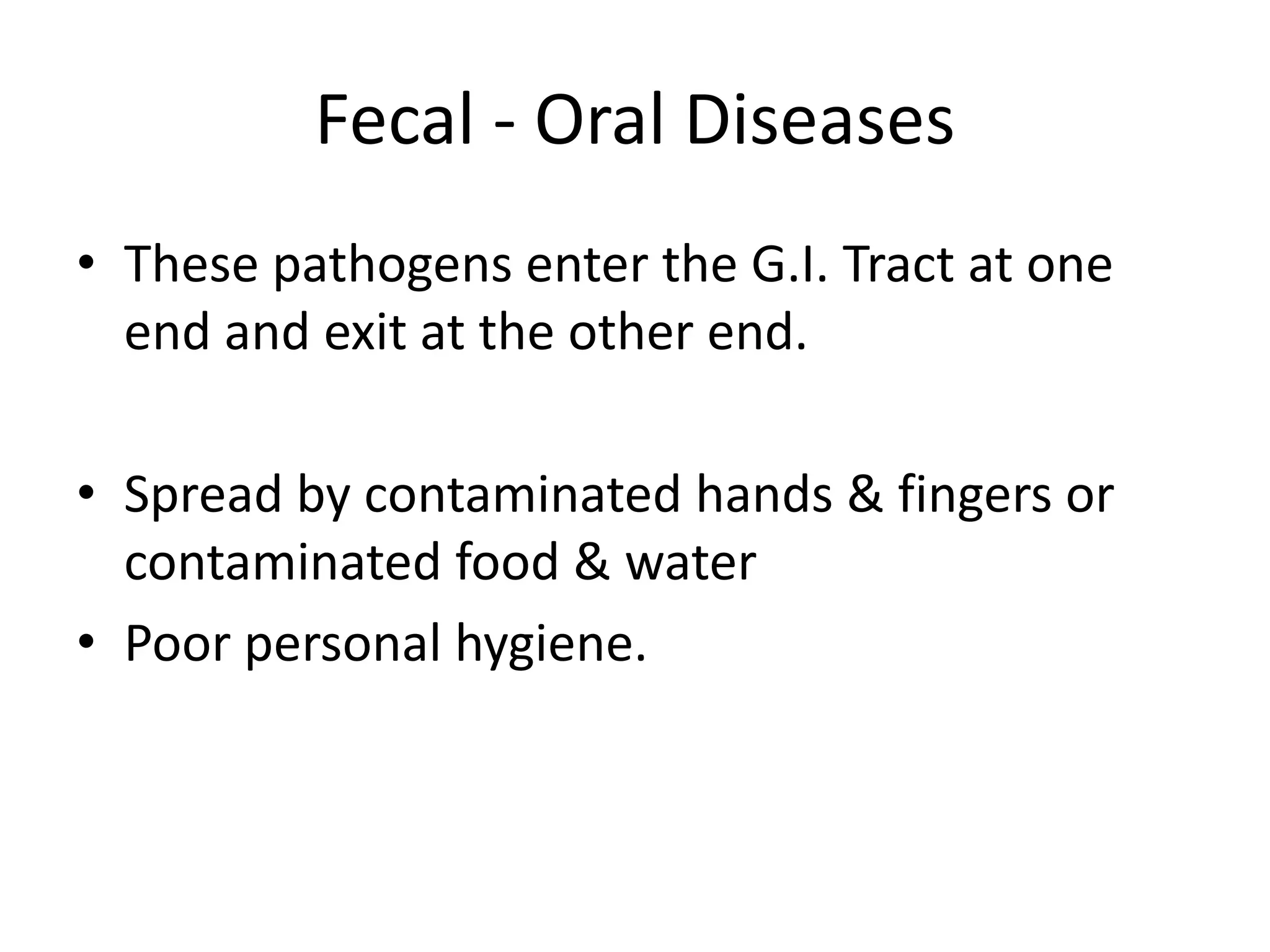 Fecal - Oral Diseases
• These pathogens enter the G.I. Tract at one
end and exit at the other end.
• Spread by contaminated hands & fingers or
contaminated food & water
• Poor personal hygiene.
 