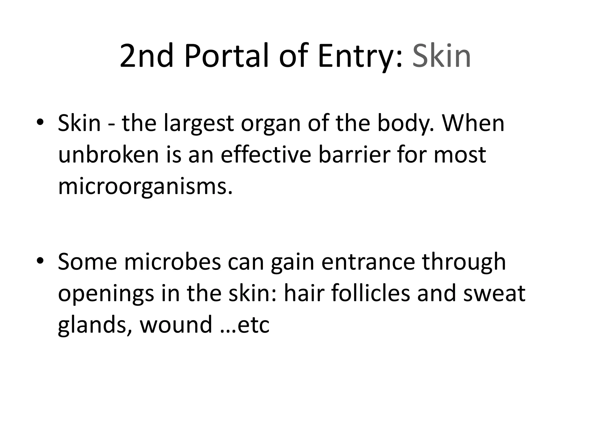 2nd Portal of Entry: Skin
• Skin - the largest organ of the body. When
unbroken is an effective barrier for most
microorganisms.
• Some microbes can gain entrance through
openings in the skin: hair follicles and sweat
glands, wound …etc
 
