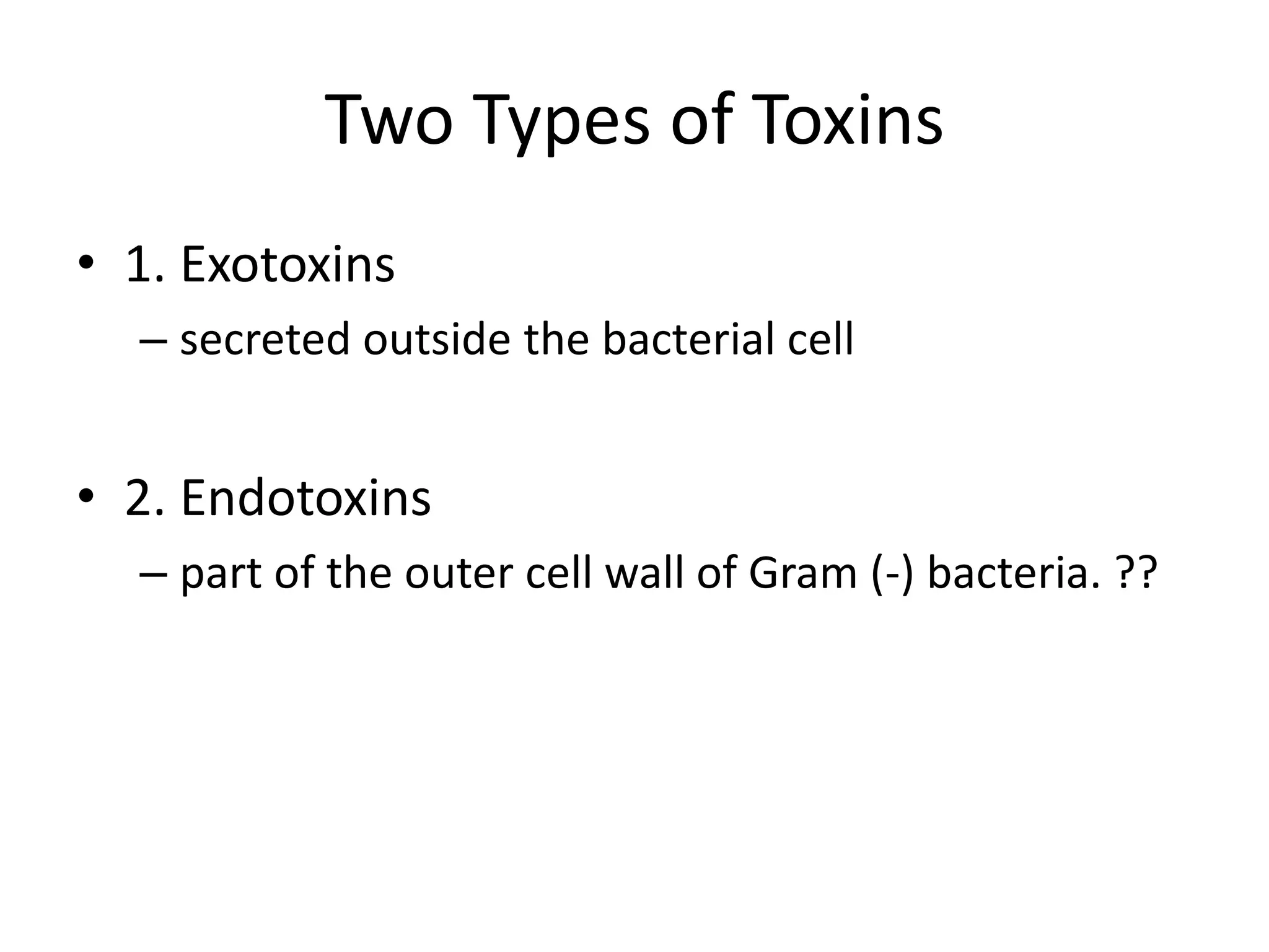 Two Types of Toxins
• 1. Exotoxins
– secreted outside the bacterial cell
• 2. Endotoxins
– part of the outer cell wall of Gram (-) bacteria. ??
 