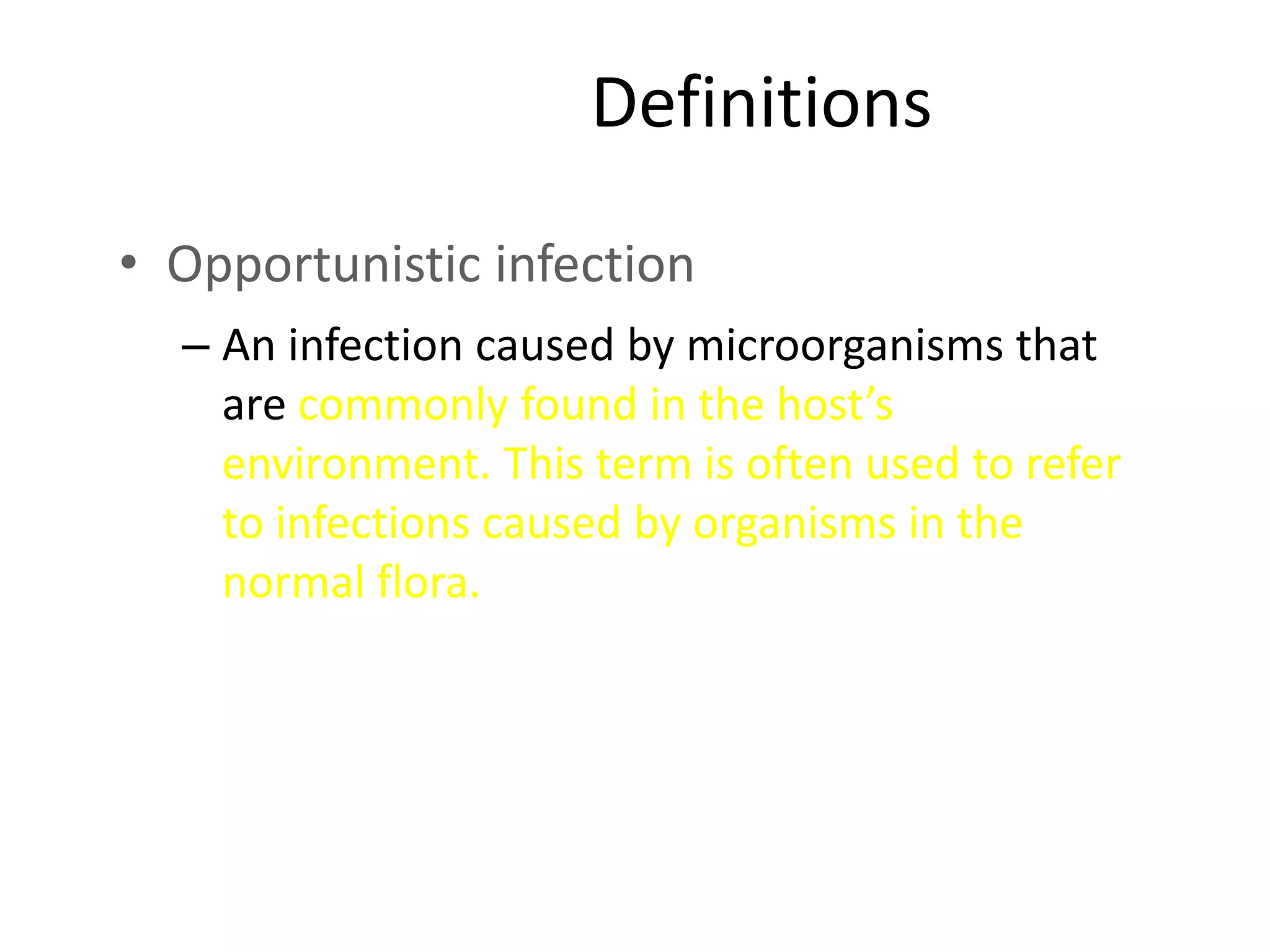 Definitions
• Opportunistic infection
– An infection caused by microorganisms that
are commonly found in the host’s
environment. This term is often used to refer
to infections caused by organisms in the
normal flora.
 