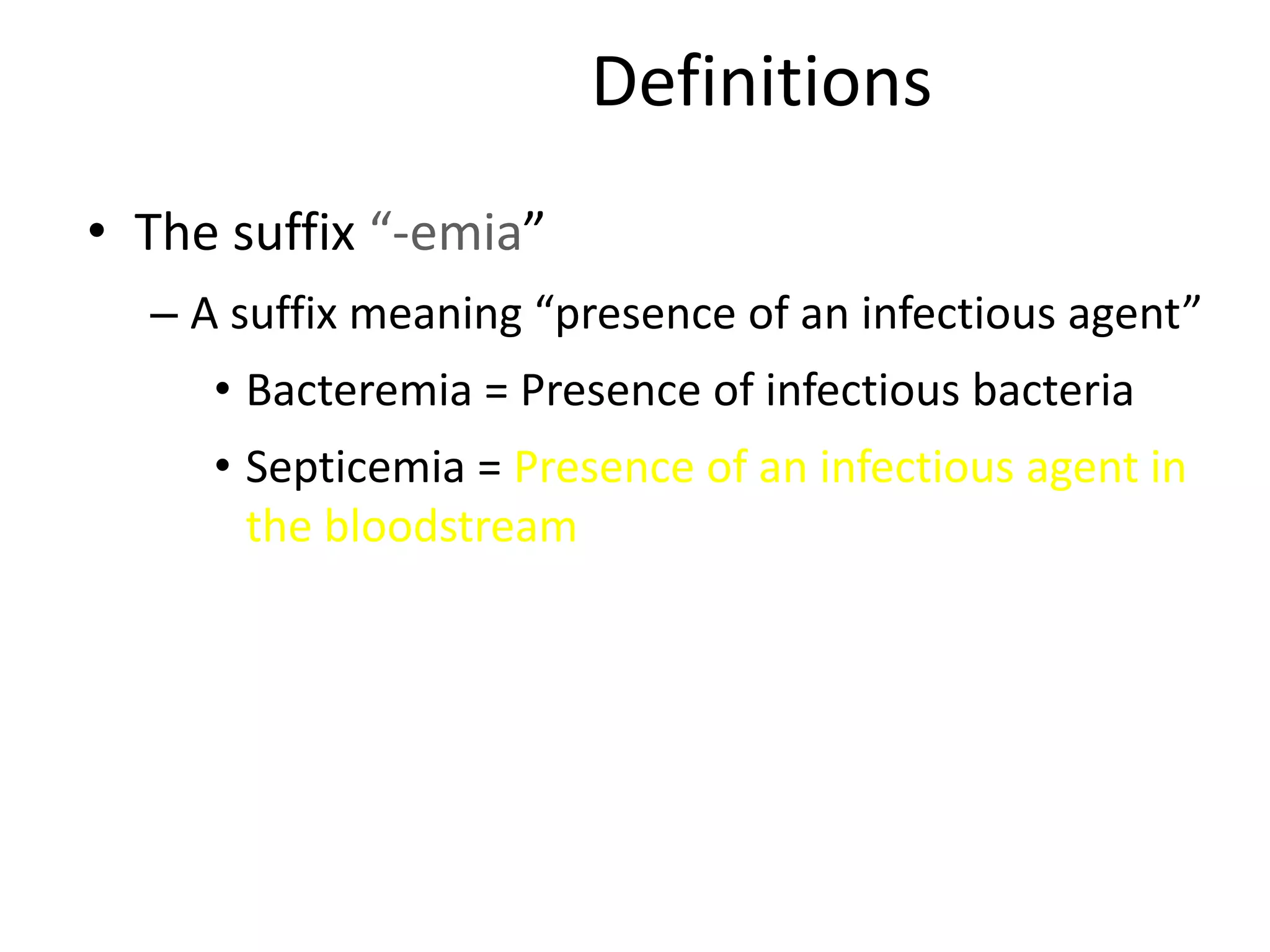 Definitions
• The suffix “-emia”
– A suffix meaning “presence of an infectious agent”
• Bacteremia = Presence of infectious bacteria
• Septicemia = Presence of an infectious agent in
the bloodstream
 