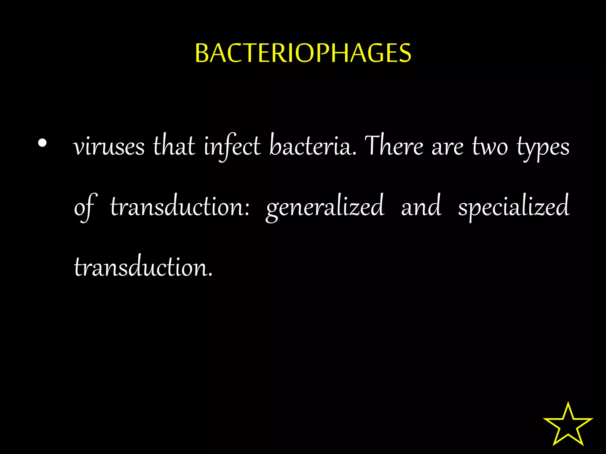 BACTERIOPHAGES
• viruses that infect bacteria. There are two types
of transduction: generalized and specialized
transduction.
 