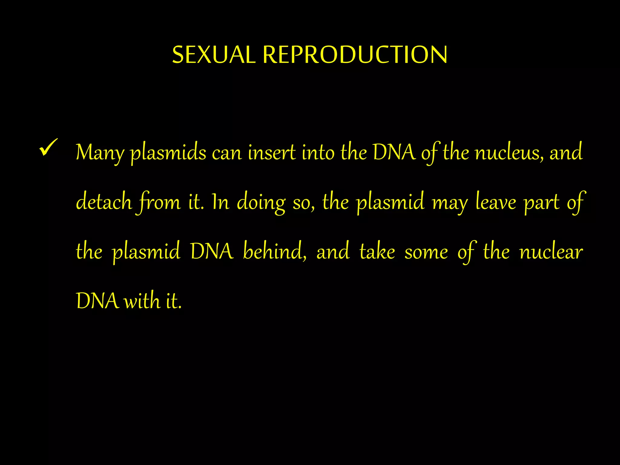 SEXUAL REPRODUCTION
 Many plasmids can insert into the DNA of the nucleus, and
detach from it. In doing so, the plasmid may leave part of
the plasmid DNA behind, and take some of the nuclear
DNA with it.
 