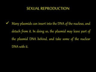 SEXUAL REPRODUCTION
 Many plasmids can insert into the DNA of the nucleus, and
detach from it. In doing so, the plasmid may leave part of
the plasmid DNA behind, and take some of the nuclear
DNA with it.
 