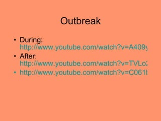 Outbreak  During:  http://www.youtube.com/watch?v=A409yO-G1Mk&feature=related After:  http://www.youtube.com/watch?v=TVLo2CtB3GA http://www.youtube.com/watch?v=C061bmvk7Hw&feature=related 