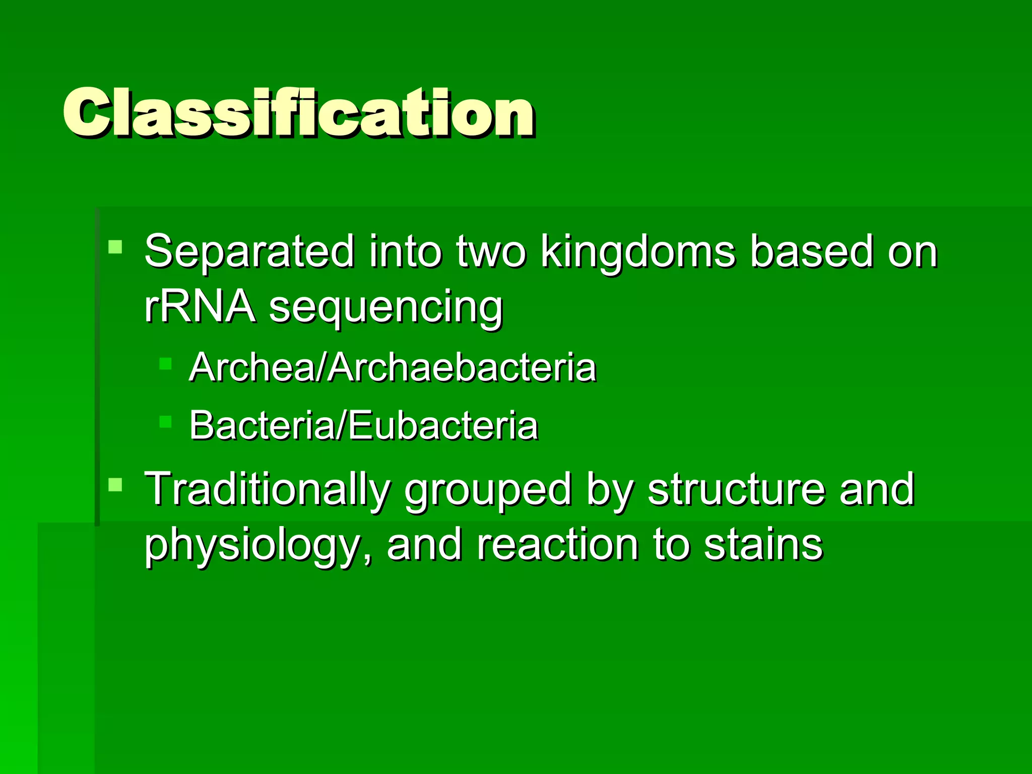 Classification Separated into two kingdoms based on rRNA sequencing Archea/Archaebacteria Bacteria/Eubacteria Traditionally grouped by structure and physiology, and reaction to stains