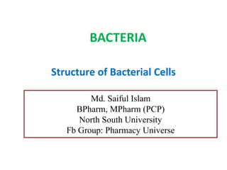 BACTERIA
Structure of Bacterial Cells
Md. Saiful Islam
BPharm, MPharm (PCP)
North South University
Fb Group: Pharmacy Universe
 