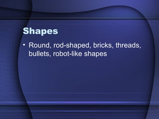 Shapes
• Round, rod-shaped, bricks, threads,
bullets, robot-like shapes
 