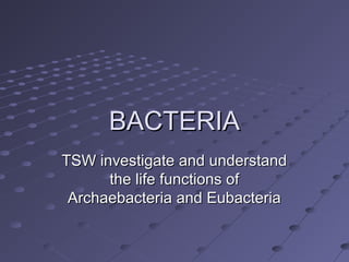 BACTERIABACTERIA
TSW investigate and understandTSW investigate and understand
the life functions ofthe life functions of
Archaebacteria and EubacteriaArchaebacteria and Eubacteria
 