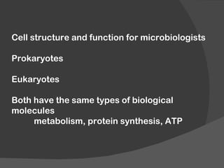 Cell structure and function for microbiologists

Prokaryotes

Eukaryotes

Both have the same types of biological
molecules
     metabolism, protein synthesis, ATP
 