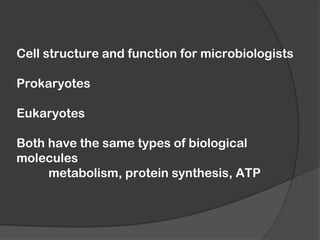 Cell structure and function for microbiologists

Prokaryotes

Eukaryotes

Both have the same types of biological
molecules
     metabolism, protein synthesis, ATP
 
